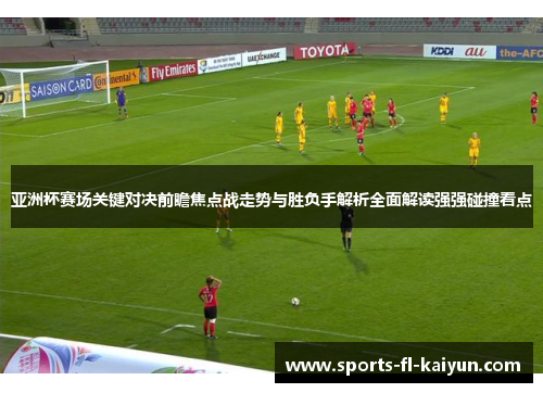 亚洲杯赛场关键对决前瞻焦点战走势与胜负手解析全面解读强强碰撞看点