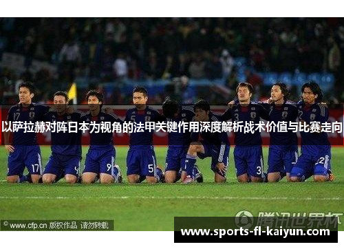 以萨拉赫对阵日本为视角的法甲关键作用深度解析战术价值与比赛走向