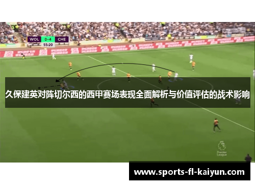 久保建英对阵切尔西的西甲赛场表现全面解析与价值评估的战术影响