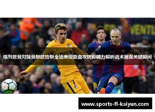 格列兹曼对阵曼联欧协联全场表现复盘攻防影响力解析战术层面关键瞬间