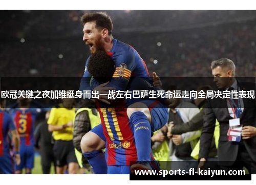 欧冠关键之夜加维挺身而出一战左右巴萨生死命运走向全局决定性表现