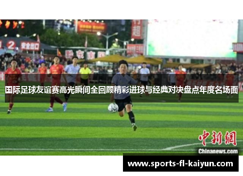 国际足球友谊赛高光瞬间全回顾精彩进球与经典对决盘点年度名场面