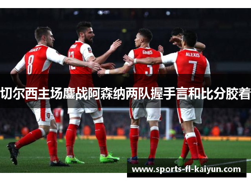 切尔西主场鏖战阿森纳两队握手言和比分胶着