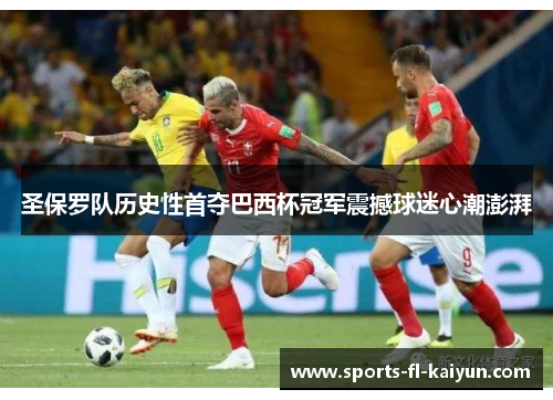 圣保罗队历史性首夺巴西杯冠军震撼球迷心潮澎湃