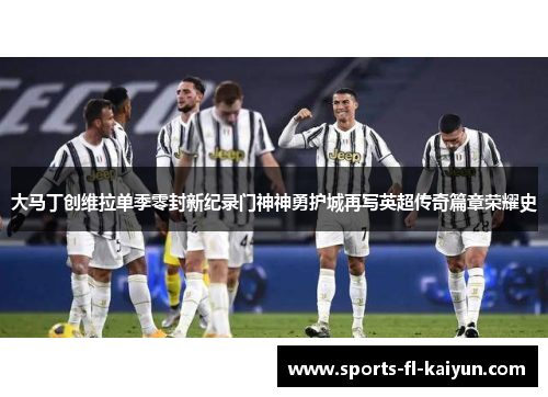 大马丁创维拉单季零封新纪录门神神勇护城再写英超传奇篇章荣耀史