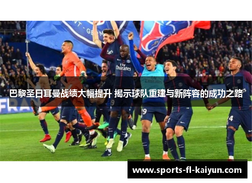 巴黎圣日耳曼战绩大幅提升 揭示球队重建与新阵容的成功之路