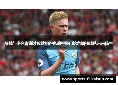 曼城与多名青训才俊续约避免德甲豪门挖角加强球队未来阵容 曼城与多名青训才俊续约避免德甲豪门挖角加强球队未来阵容