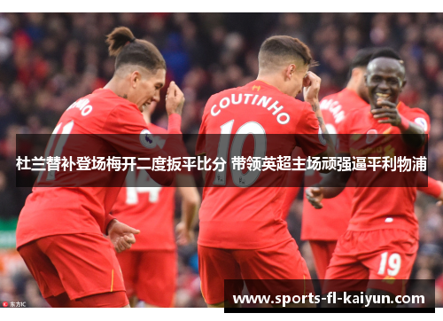 杜兰替补登场梅开二度扳平比分 带领英超主场顽强逼平利物浦 杜兰替补登场梅开二度扳平比分 带领英超主场顽强逼平利物浦