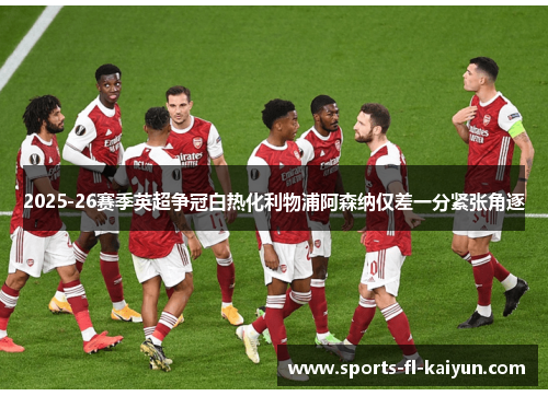 2025-26赛季英超争冠白热化利物浦阿森纳仅差一分紧张角逐 2025-26赛季英超争冠白热化利物浦阿森纳仅差一分紧张角逐
