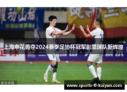上海申花勇夺2024赛季足协杯冠军彰显球队新辉煌 上海申花勇夺2024赛季足协杯冠军彰显球队新辉煌