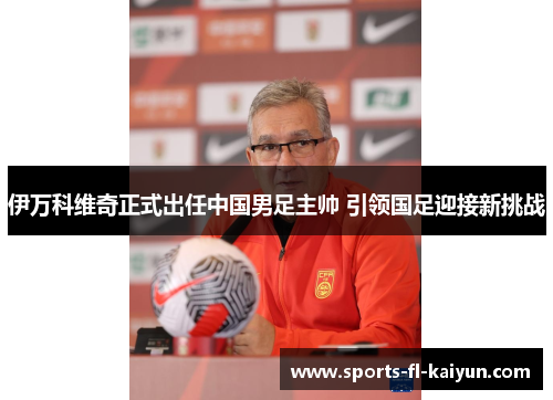 伊万科维奇正式出任中国男足主帅 引领国足迎接新挑战 伊万科维奇正式出任中国男足主帅 引领国足迎接新挑战