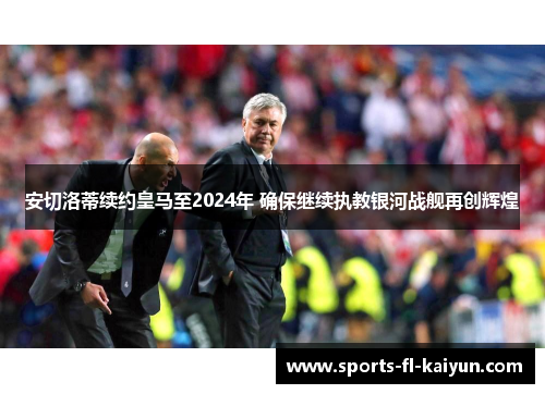 安切洛蒂续约皇马至2024年 确保继续执教银河战舰再创辉煌 安切洛蒂续约皇马至2024年 确保继续执教银河战舰再创辉煌