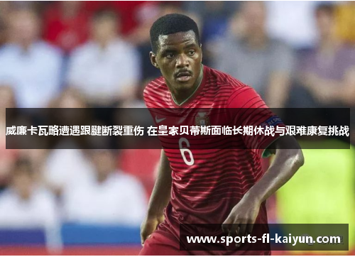 威廉卡瓦略遭遇跟腱断裂重伤 在皇家贝蒂斯面临长期休战与艰难康复挑战