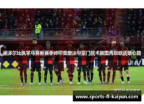 德泽尔比执掌马赛新赛季帅印重塑法甲豪门战术版图再启欧战雄心路