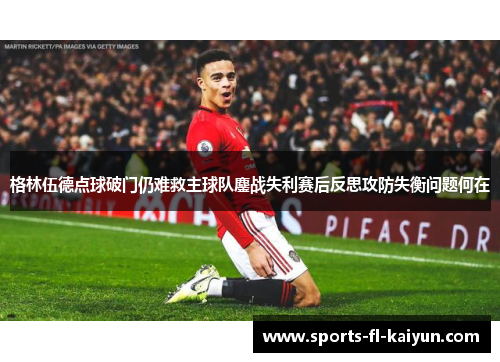 格林伍德点球破门仍难救主球队鏖战失利赛后反思攻防失衡问题何在