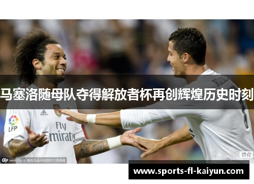 马塞洛随母队夺得解放者杯再创辉煌历史时刻