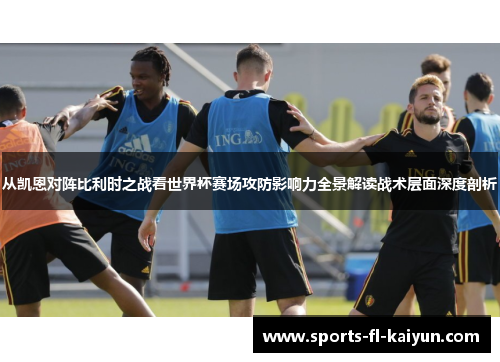 从凯恩对阵比利时之战看世界杯赛场攻防影响力全景解读战术层面深度剖析