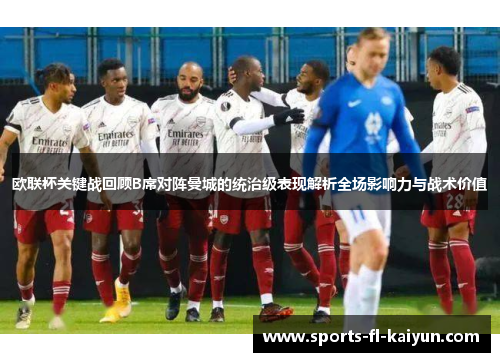 欧联杯关键战回顾B席对阵曼城的统治级表现解析全场影响力与战术价值 欧联杯关键战回顾B席对阵曼城的统治级表现解析全场影响力与战术价值