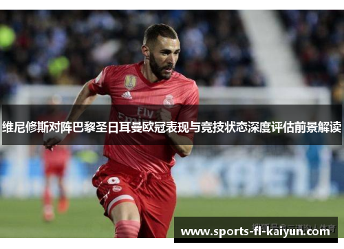 维尼修斯对阵巴黎圣日耳曼欧冠表现与竞技状态深度评估前景解读 维尼修斯对阵巴黎圣日耳曼欧冠表现与竞技状态深度评估前景解读