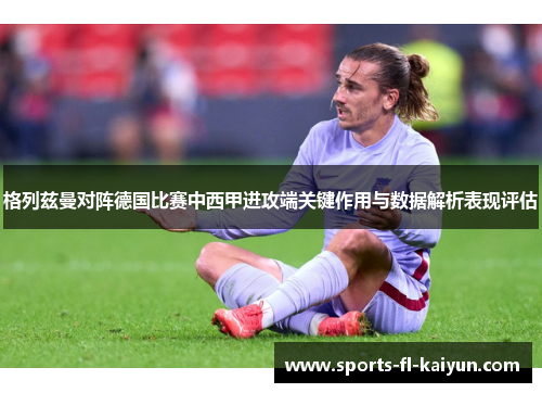 格列兹曼对阵德国比赛中西甲进攻端关键作用与数据解析表现评估 格列兹曼对阵德国比赛中西甲进攻端关键作用与数据解析表现评估