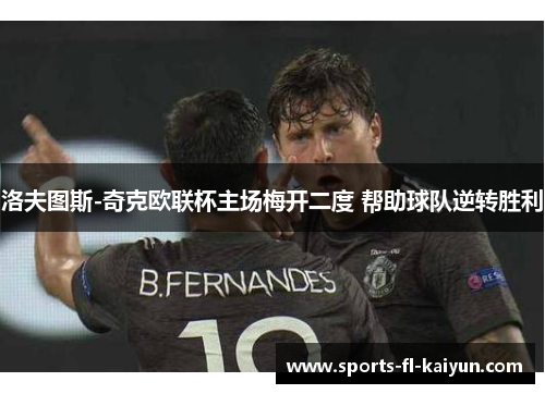洛夫图斯-奇克欧联杯主场梅开二度 帮助球队逆转胜利 洛夫图斯-奇克欧联杯主场梅开二度 帮助球队逆转胜利