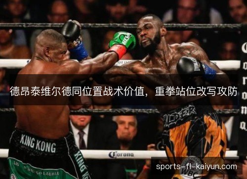 德昂泰维尔德同位置战术价值,重拳站位改写攻防 德昂泰维尔德同位置战术价值,重拳站位改写攻防